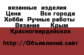 вязанные  изделия  › Цена ­ 100 - Все города Хобби. Ручные работы » Вязание   . Крым,Красногвардейское